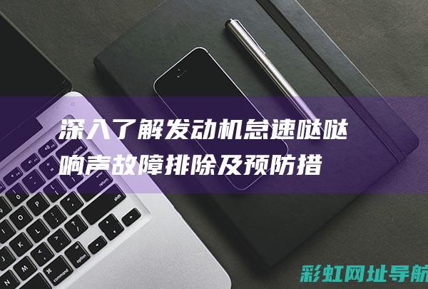 深入了解发动机怠速哒哒响声：故障排除及预防措施 (深入了解发动机的原理)