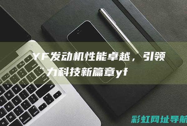 YF发动机性能卓越，引领动力科技新篇章 (yf-1发动机)