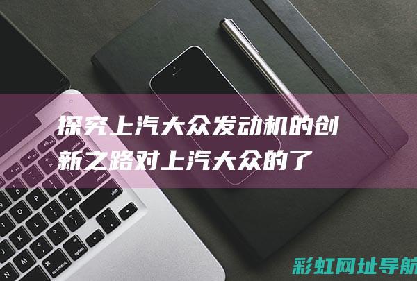 探究上汽大众发动机的创新之路 (对上汽大众的了解)