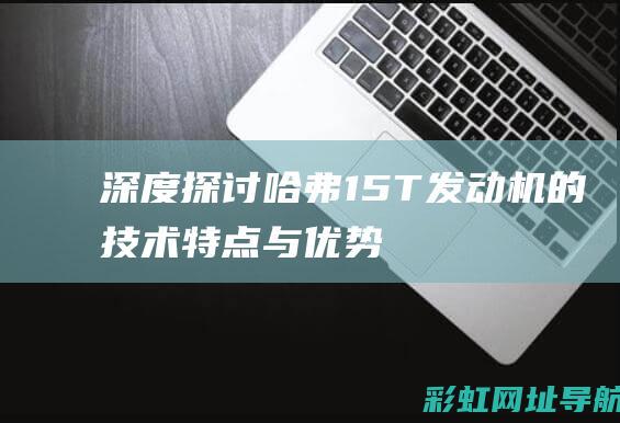 深度探讨哈弗1.5T发动机的技术特点与优势 (哈弗哈弗)