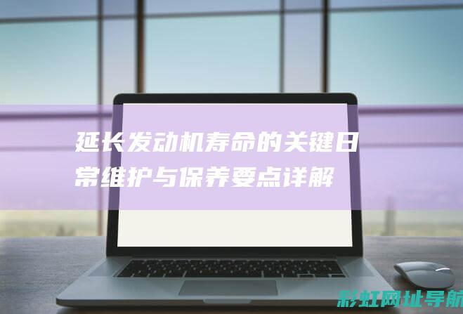 延长发动机寿命的关键：日常维护与保养要点详解 (延长发动机寿命的方法)