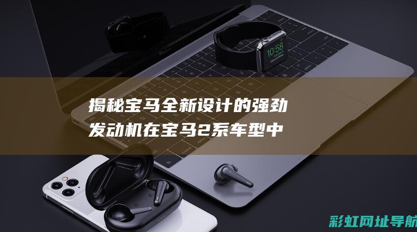 揭秘宝马全新设计的强劲发动机在宝马2系车型中的表现 (全新宝马汽车)