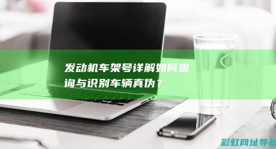 发动机车架号详解：如何查询与识别车辆真伪？ (发动机车架号在哪里)