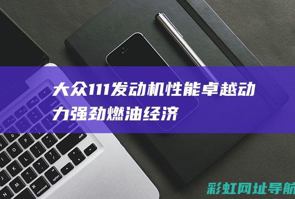 大众111发动机性能卓越：动力强劲、燃油经济、技术创新 (大众111发动机正时链条怎么对)