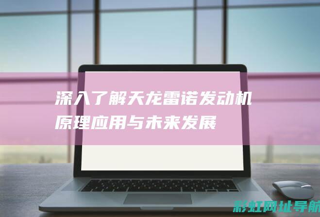 深入了解天龙雷诺发动机：原理、应用与未来发展 (深入了解天龙八部故事)