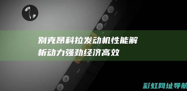 别克昂科拉发动机性能解析：动力强劲、经济高效 (别克昂科拉发动机故障灯亮是什么原因)