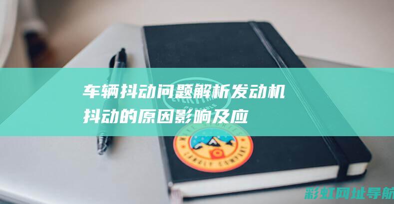 车辆抖动问题解析：发动机抖动的原因、影响及应对建议 (车辆抖动问题法规)