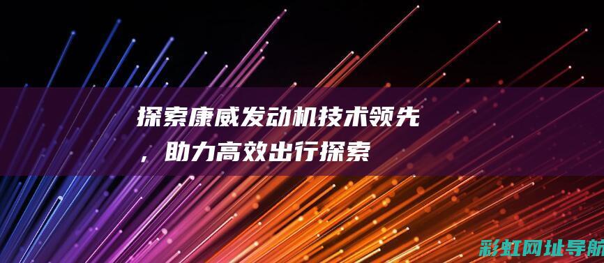 探索康威发动机：技术领先，助力高效出行 (探索康威发动机怎么样)