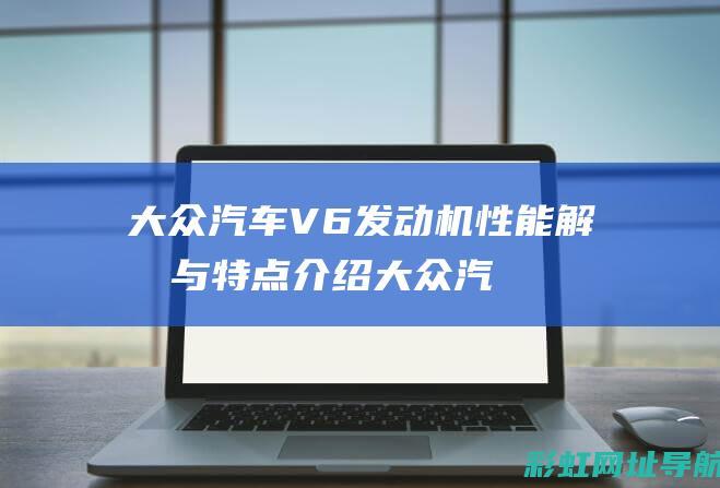 大众汽车V6发动机性能解析与特点介绍 (大众汽车V6越野进口车名称及结构)