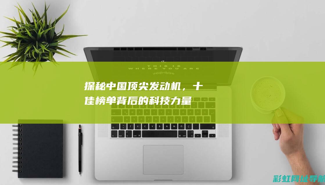 探秘中国顶尖发动机，十佳榜单背后的科技力量 (中国十大顶尖)