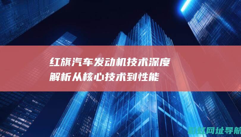 红旗汽车发动机技术深度解析：从核心技术到性能表现 (红旗汽车发动机是哪个国家的)