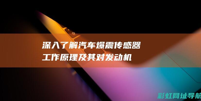 深入了解汽车爆震传感器：工作原理及其对发动机的影响 (深入了解汽车行业的方法)