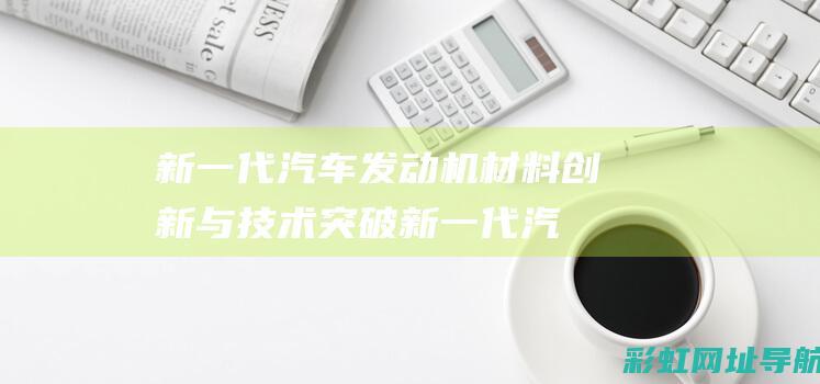 新一代汽车发动机材料创新与技术突破 (新一代汽车发展!)