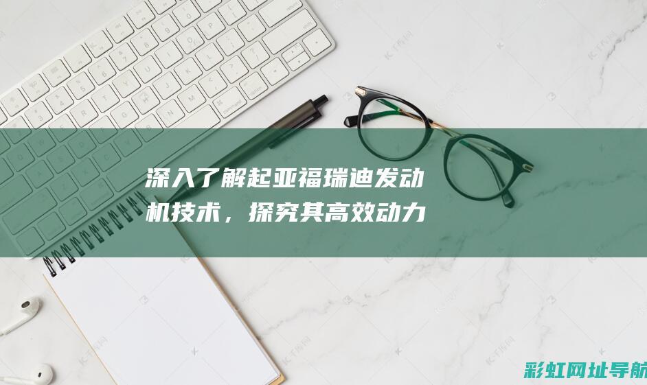 深入了解起亚福瑞迪发动机技术，探究其高效动力与燃油经济性的秘密 (了解起亚汽车)