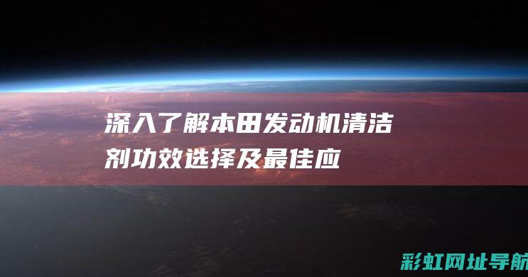 深入了解本田发动机清洁剂：功效、选择及最佳应用实践 (了解本田车)