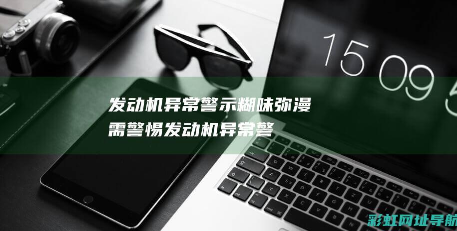 发动机异常警示：糊味弥漫需警惕 (发动机异常警告灯亮)