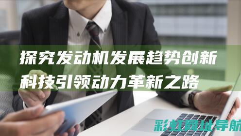 探究发动机发展趋势：创新科技引领动力革新之路 (探究发动机发热的原因)