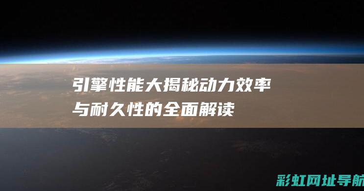 引擎性能大揭秘：动力、效率与耐久性的全面解读 (引擎排行)