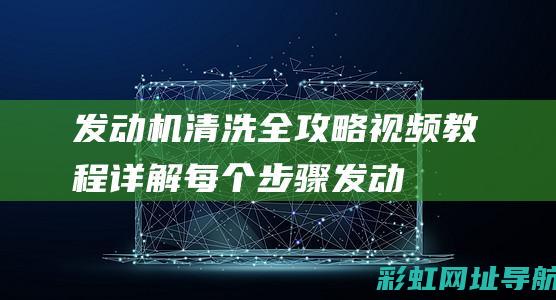 发动机清洗全攻略：视频教程详解每个步骤 (发动机清洗全过程图片)