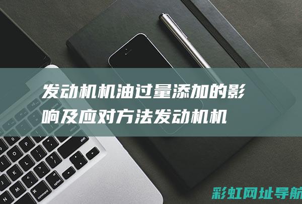 发动机机油过量添加的影响及应对方法 (发动机机油过高标志图片)