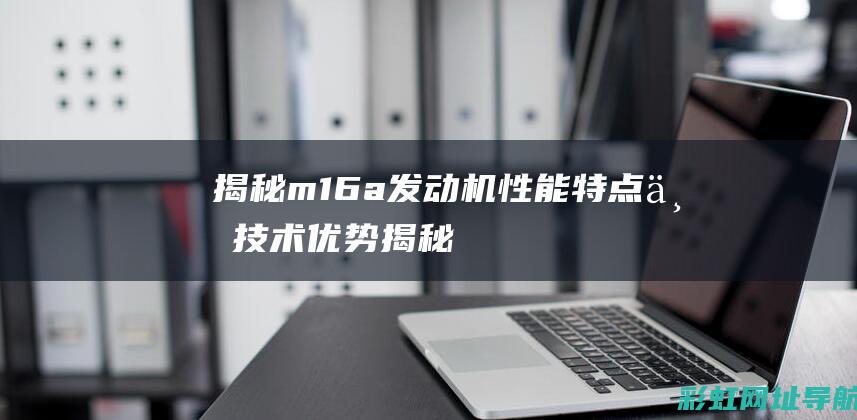 揭秘m16a发动机：性能特点与技术优势 (揭秘狂飙兄弟事件车辆鉴定公司)