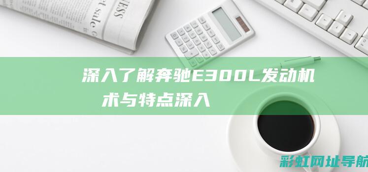 深入了解奔驰E300L发动机技术与特点 (深入了解奔驰G级历史)