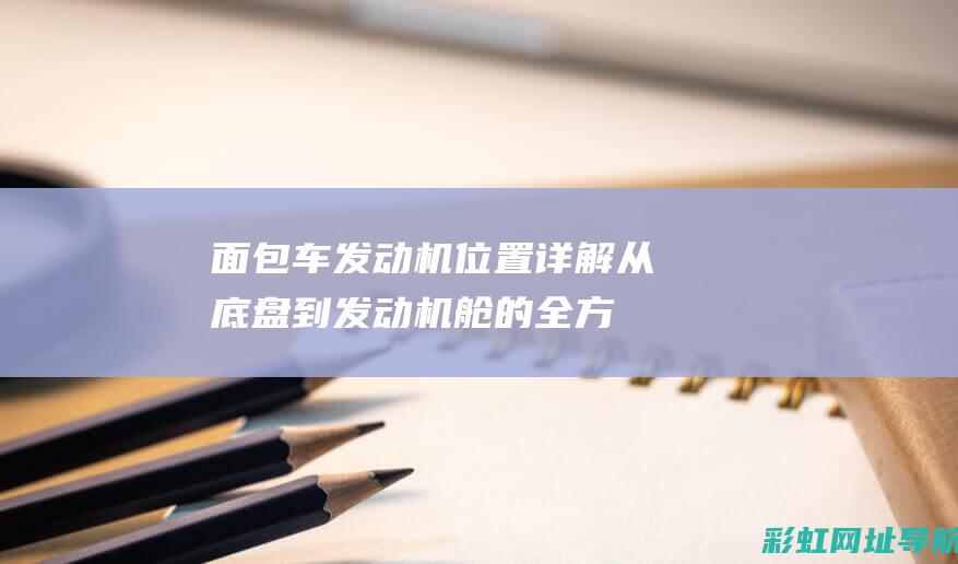 面包车发动机位置详解：从底盘到发动机舱的全方位解析 (面包车发动机温度过高的原因及处理方法)