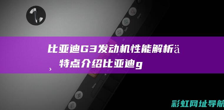 比亚迪G3发动机性能解析与特点介绍 (比亚迪g3发动机故障灯亮怎么回事)