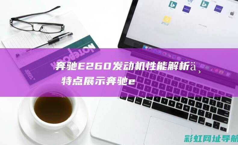 奔驰E260发动机性能解析与特点展示 (奔驰e260l新车报价2024款)