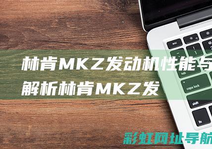 林肯MKZ发动机性能与技术解析 (林肯MKZ发动机质量咋样)