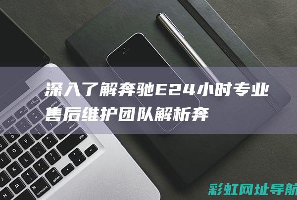 深入了解奔驰E24小时专业售后维护团队解析奔驰E200发动机维修秘籍 (深入了解奔驰G级历史)