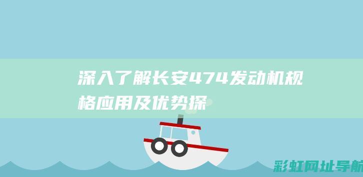 深入了解长安474发动机：规格、应用及优势探讨 (深入了解长安的变化)