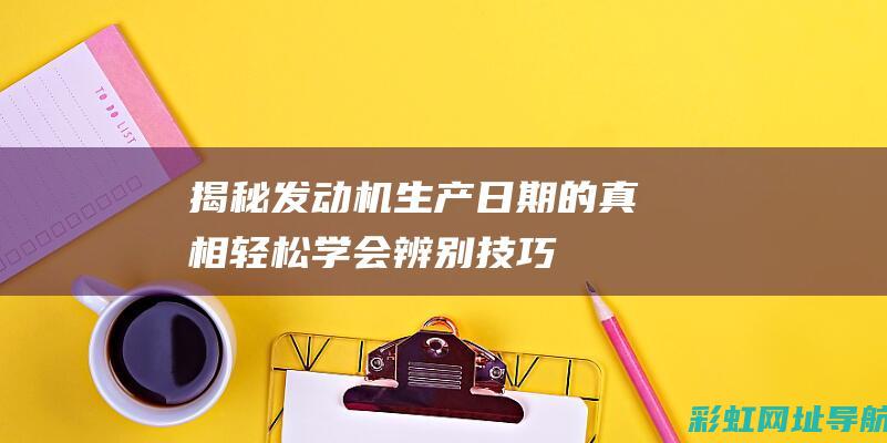 揭秘发动机生产日期的真相：轻松学会辨别技巧 (发动机生产过程视频)