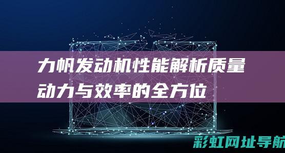 力帆发动机性能解析：质量、动力与效率的全方位评价 (力帆发动机性能参数)