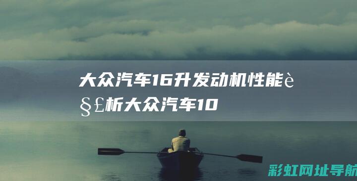大众汽车1.6升发动机性能解析 (大众汽车10万到15万)