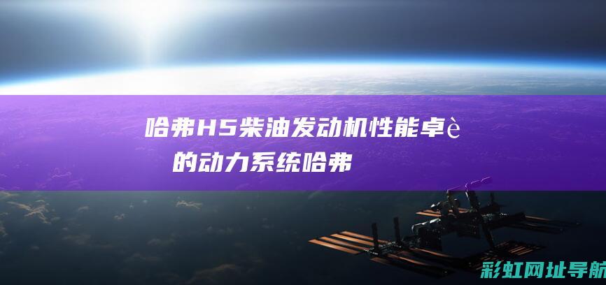 哈弗H5柴油发动机：性能卓越的动力系统 (哈弗h5柴油版真实油耗)