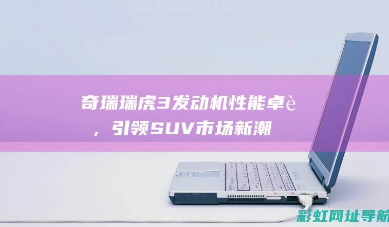 奇瑞瑞虎3发动机性能卓越，引领SUV市场新潮流 (奇瑞瑞虎3发动机多少钱一台)