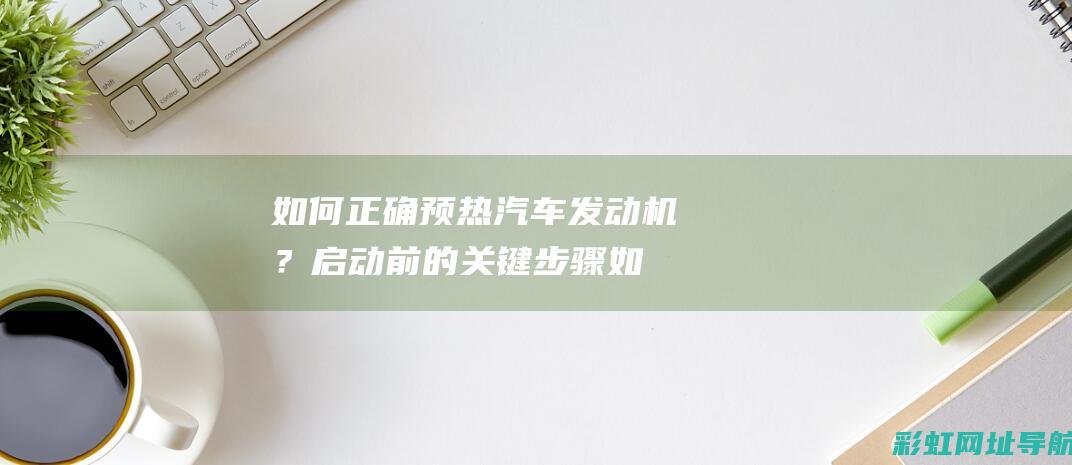 如何正确预热汽车发动机？启动前的关键步骤 (如何正确预热发酵机)