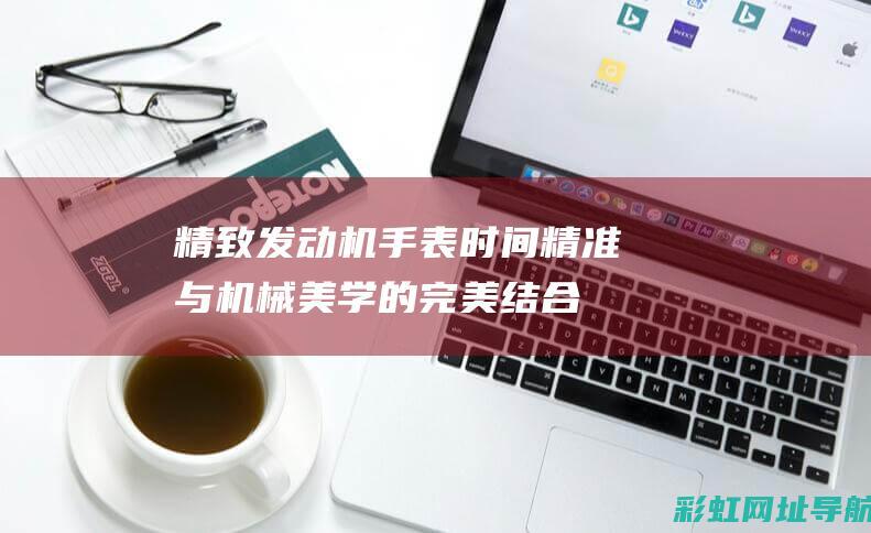 精致发动机手表：时间精准与机械美学的完美结合 (发动机 手工)