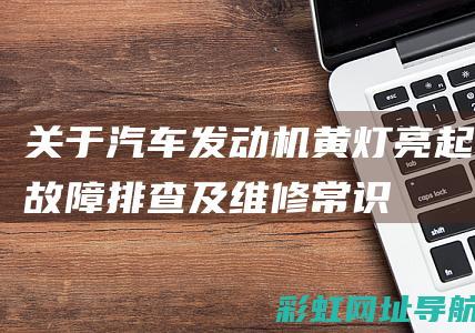 关于汽车发动机黄灯亮起：故障排查及维修常识 (关于汽车发动机的本文)