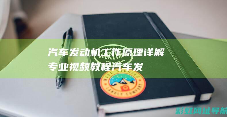 汽车发动机工作原理详解：专业视频教程 (汽车发动机工作原理视频)