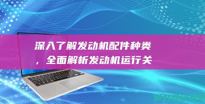 深入了解发动机配件种类，全面解析发动机运行关键组件 (深入发现)