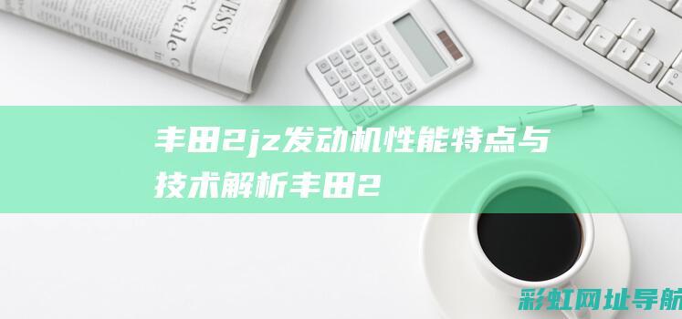 丰田2jz发动机：性能特点与技术解析 (丰田2jz发动机参数)