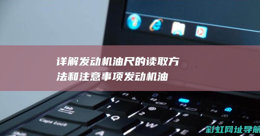 详解发动机油尺的读取方法和注意事项 (发动机油是啥)