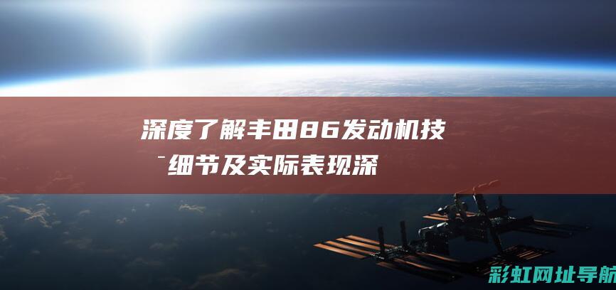 深度了解丰田86发动机技术细节及实际表现 (深度了解丰田车型)