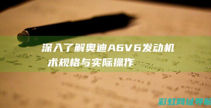 深入了解奥迪A6 V6发动机技术规格与实际操作体验 (奥迪的了解)