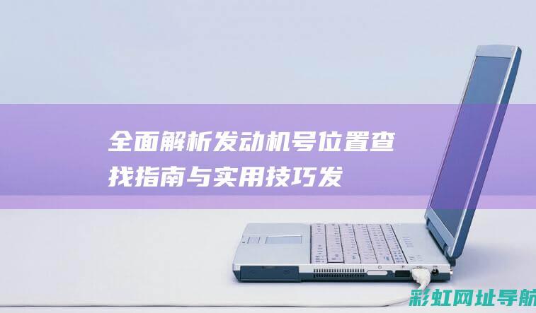 全面解析发动机号位置：查找指南与实用技巧 (发动机解读)