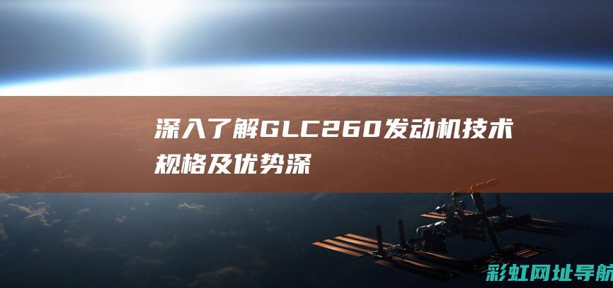 深入了解GLC260发动机技术规格及优势 (深入了解工作优势怎么回答)