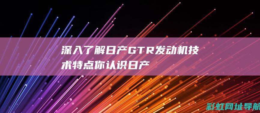 深入了解日产GTR发动机技术特点 (你认识日产)