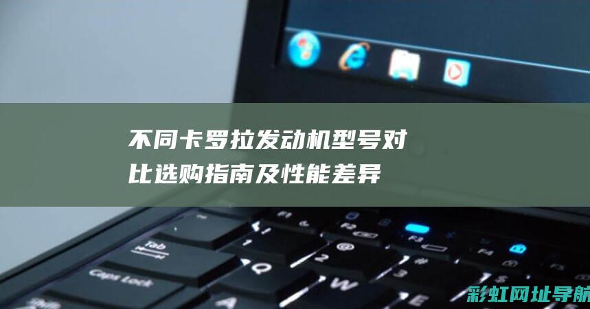 不同卡罗拉发动机型号对比：选购指南及性能差异分析 (不同卡罗拉发动机区别)